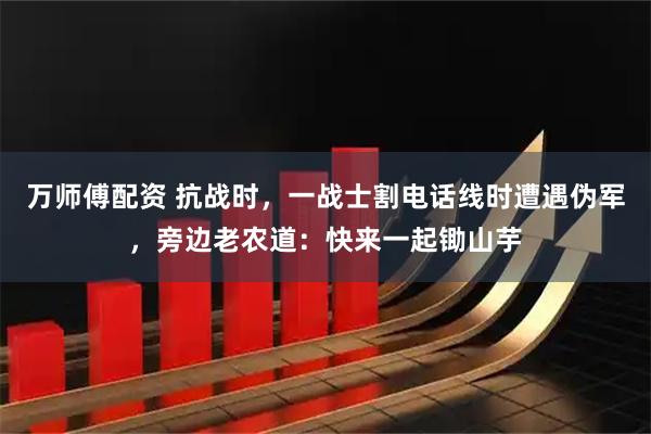万师傅配资 抗战时,一战士割电话线时遭遇伪军,旁边老农道:快来一起锄山芋