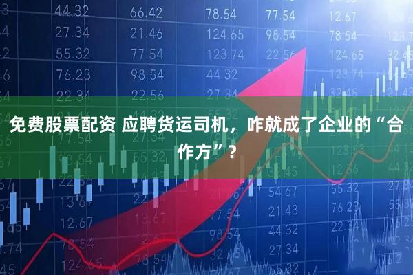 免费股票配资 应聘货运司机，咋就成了企业的“合作方”？