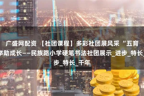 广盛网配资 【社团课程】多彩社团展风采 “五育”并举助成长——民族路小学硬笔书法社团展示_进步_特长_千年