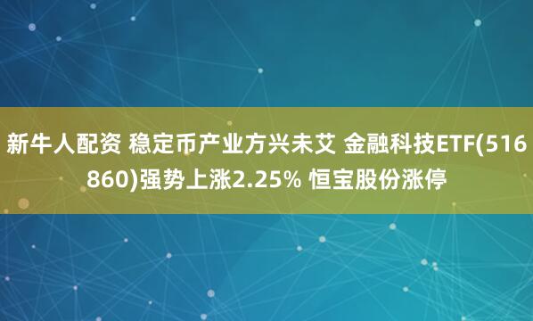 新牛人配资 稳定币产业方兴未艾 金融科技ETF(516860)强势上涨2.25% 恒宝股份涨停