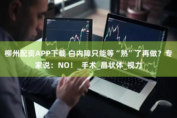 柳州配资APP下载 白内障只能等“熟”了再做?专家说:NO!_手术_晶状体_视力