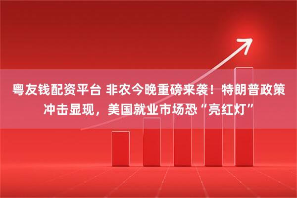 粤友钱配资平台 非农今晚重磅来袭!特朗普政策冲击显现,美国就业市场恐“亮红灯”