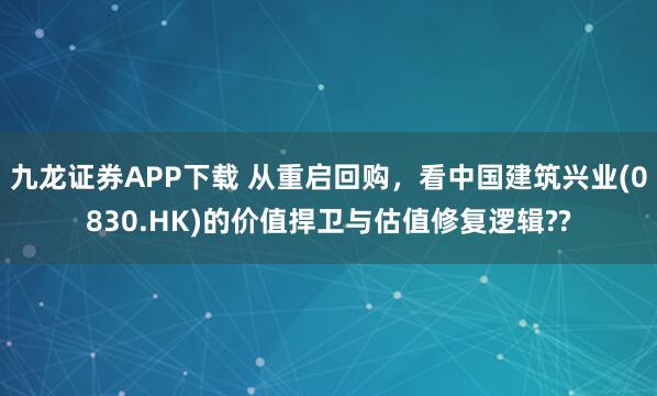 九龙证券APP下载 从重启回购，看中国建筑兴业(0830.HK)的价值捍卫与估值修复逻辑??