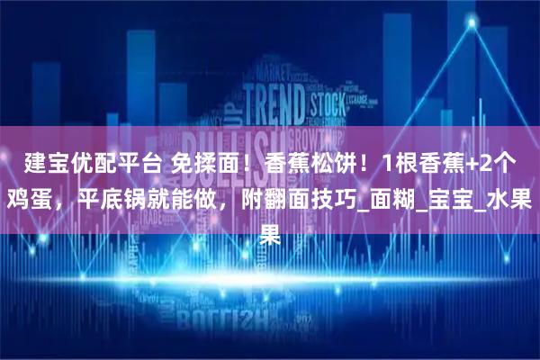 建宝优配平台 免揉面！香蕉松饼！1根香蕉+2个鸡蛋，平底锅就能做，附翻面技巧_面糊_宝宝_水果