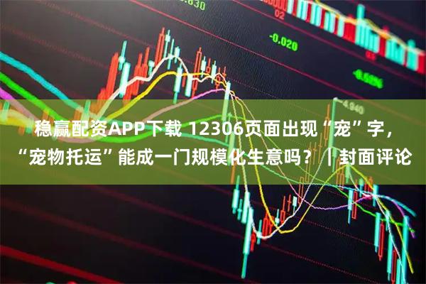 稳赢配资APP下载 12306页面出现“宠”字，“宠物托运”能成一门规模化生意吗？｜封面评论