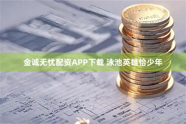 金诚无忧配资APP下载 泳池英雄恰少年