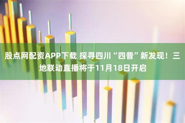 股点网配资APP下载 探寻四川“四普”新发现!三地联动直播将于11月18日开启