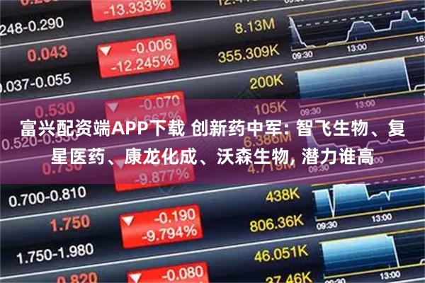 富兴配资端APP下载 创新药中军: 智飞生物、复星医药、康龙化成、沃森生物, 潜力谁高