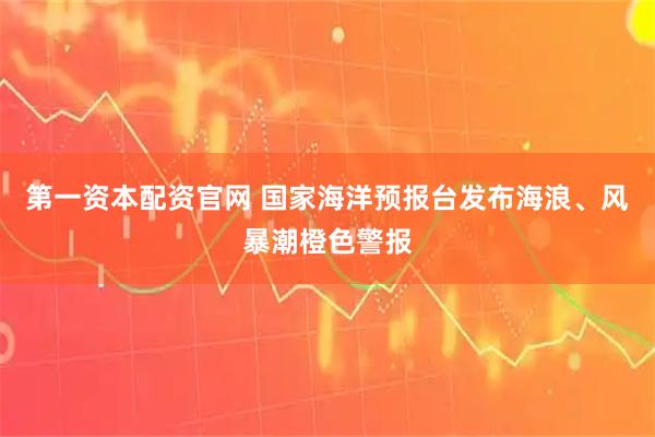 第一资本配资官网 国家海洋预报台发布海浪、风暴潮橙色警报