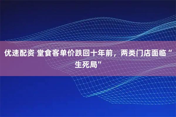 优速配资 堂食客单价跌回十年前,两类门店面临“生死局”