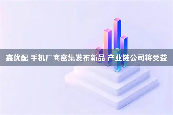 鑫优配 手机厂商密集发布新品 产业链公司将受益