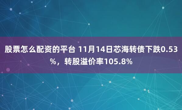 股票怎么配资的平台 11月14日芯海转债下跌0.53%，转股溢价率105.8%