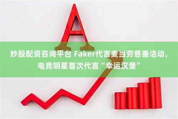 炒股配资咨询平台 Faker代言麦当劳慈善活动，电竞明星首次代言“幸运汉堡”