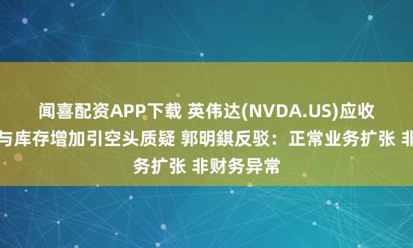 闻喜配资APP下载 英伟达(NVDA.US)应收账款天数与库存增加引空头质疑 郭明錤反驳：正常业务扩张 非财务异常