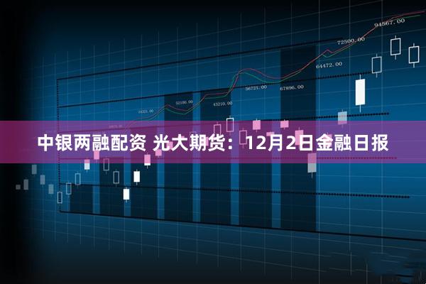 中银两融配资 光大期货：12月2日金融日报