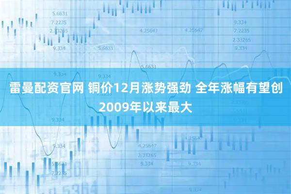 雷曼配资官网 铜价12月涨势强劲 全年涨幅有望创2009年以来最大