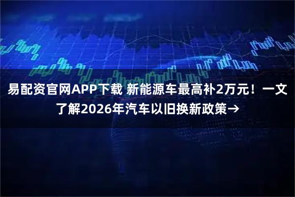易配资官网APP下载 新能源车最高补2万元！一文了解2026年汽车以旧换新政策→