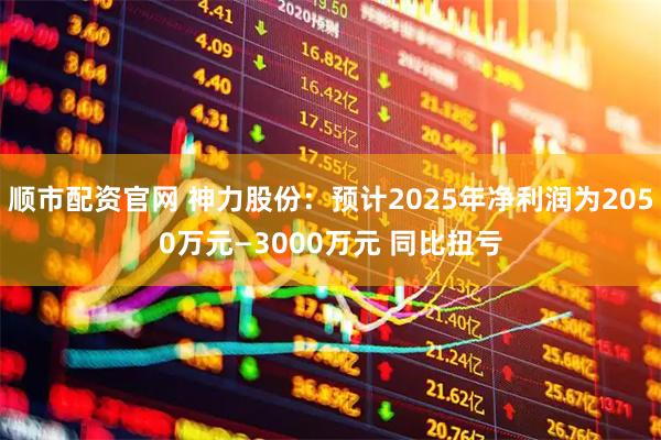 顺市配资官网 神力股份：预计2025年净利润为2050万元—3000万元 同比扭亏