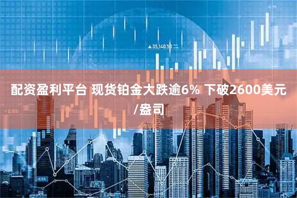 配资盈利平台 现货铂金大跌逾6% 下破2600美元/盎司