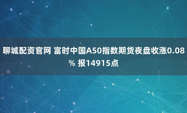 聊城配资官网 富时中国A50指数期货夜盘收涨0.08% 报14915点