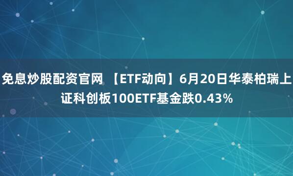 免息炒股配资官网 【ETF动向】6月20日华泰柏瑞上证科创板100ETF基金跌0.43%