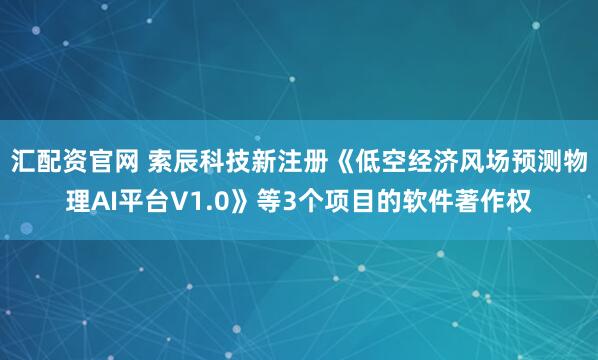 汇配资官网 索辰科技新注册《低空经济风场预测物理AI平台V1.0》等3个项目的软件著作权