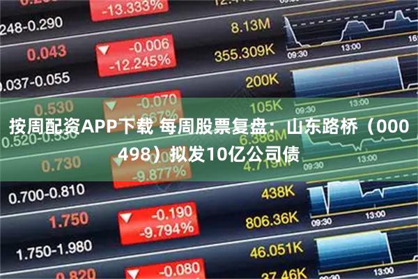 按周配资APP下载 每周股票复盘:山东路桥(000498)拟发10亿公司债