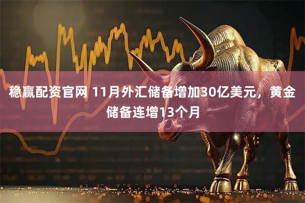 稳赢配资官网 11月外汇储备增加30亿美元，黄金储备连增13个月