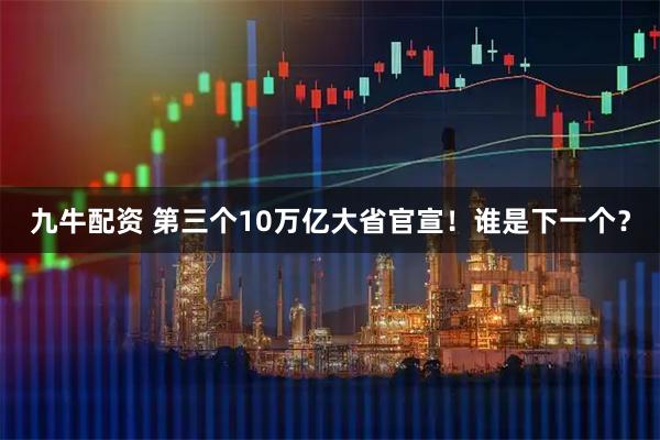 九牛配资 第三个10万亿大省官宣！谁是下一个？