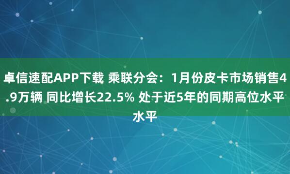 卓信速配APP下载 乘联分会：1月份皮卡市场销售4.9万辆 同比增长22.5% 处于近5年的同期高位水平