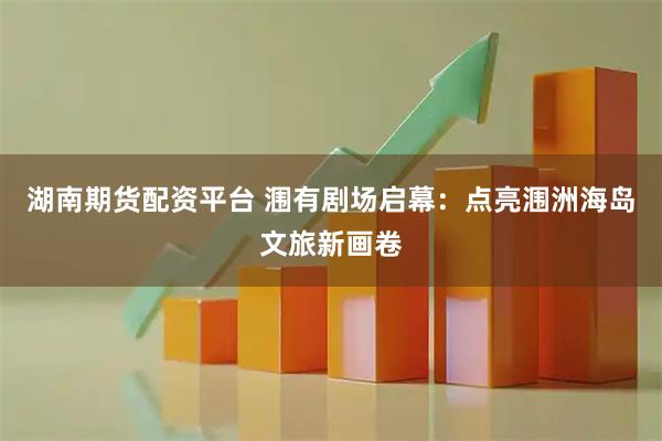 湖南期货配资平台 涠有剧场启幕：点亮涠洲海岛文旅新画卷