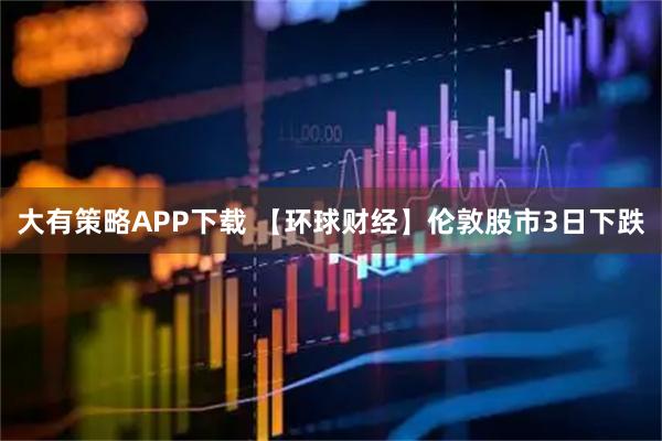 大有策略APP下载 【环球财经】伦敦股市3日下跌