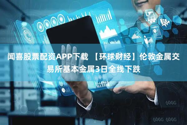 闻喜股票配资APP下载 【环球财经】伦敦金属交易所基本金属3日全线下跌