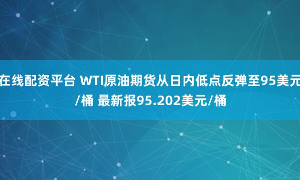 在线配资平台 WTI原油期货从日内低点反弹至95美元/桶 最新报95.202美元/桶